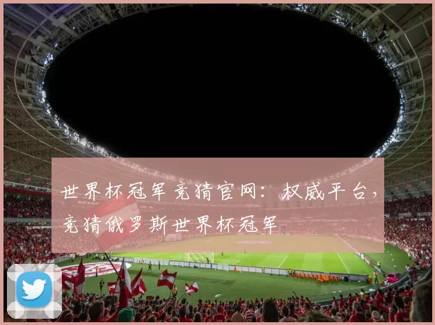 世界杯冠军竞猜官网：权威平台，竞猜俄罗斯世界杯冠军