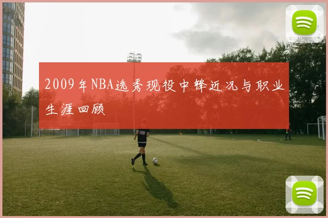 2009年NBA选秀现役中锋近况与职业生涯回顾