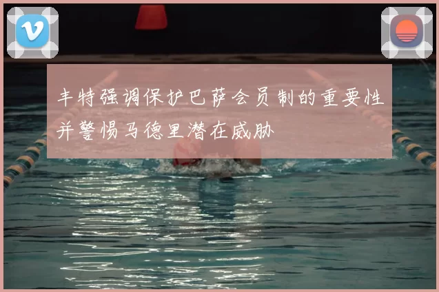 丰特强调保护巴萨会员制的重要性并警惕马德里潜在威胁