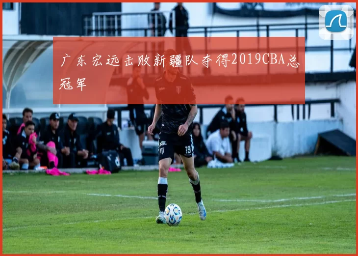 广东宏远击败新疆队夺得2019CBA总冠军