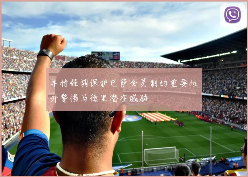 丰特强调保护巴萨会员制的重要性并警惕马德里潜在威胁