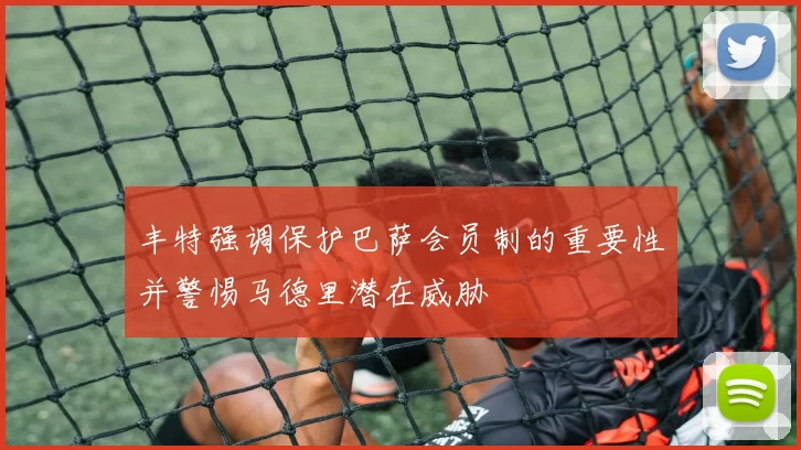 丰特强调保护巴萨会员制的重要性并警惕马德里潜在威胁