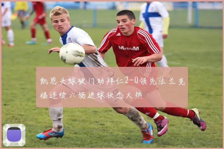 凯恩头球破门助拜仁2-0领先法兰克福连续六场进球状态火热