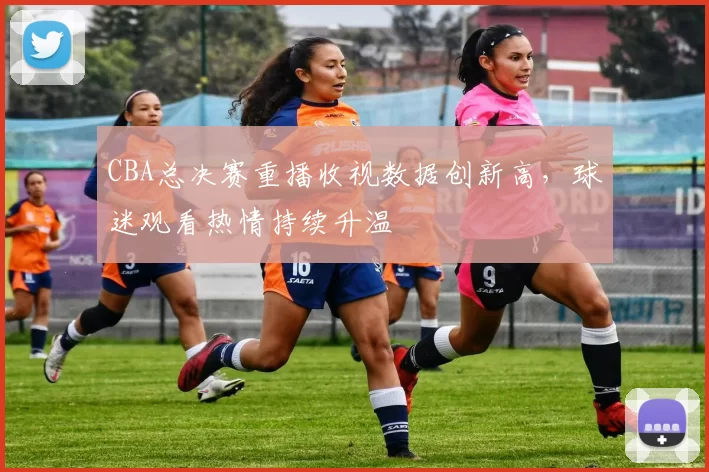 CBA总决赛重播收视数据创新高，球迷观看热情持续升温