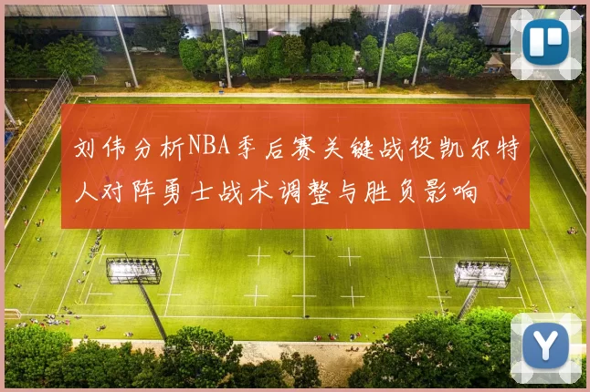 刘伟分析NBA季后赛关键战役凯尔特人对阵勇士战术调整与胜负影响