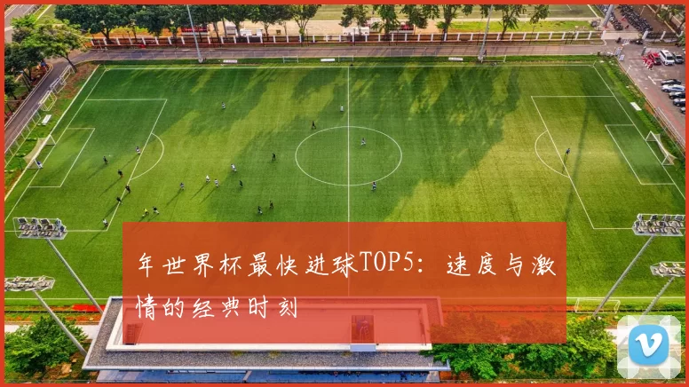 年世界杯最快进球TOP5:速度与激情的经典时刻