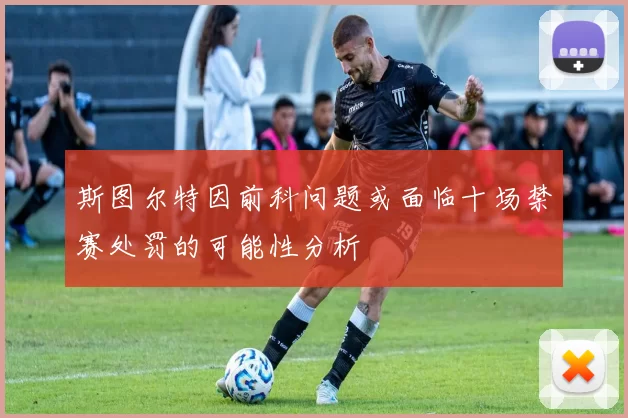 斯图尔特因前科问题或面临十场禁赛处罚的可能性分析