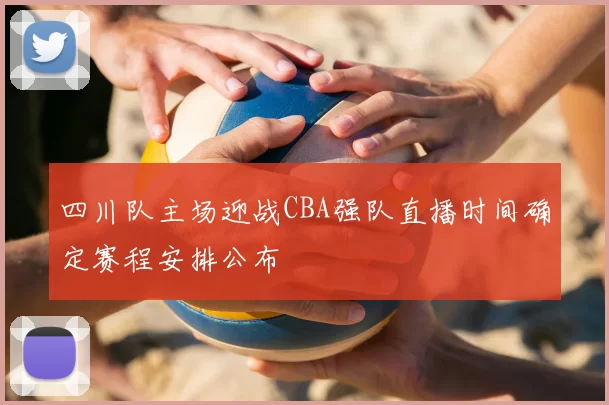 四川队主场迎战CBA强队直播时间确定赛程安排公布