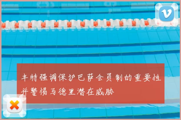 丰特强调保护巴萨会员制的重要性并警惕马德里潜在威胁