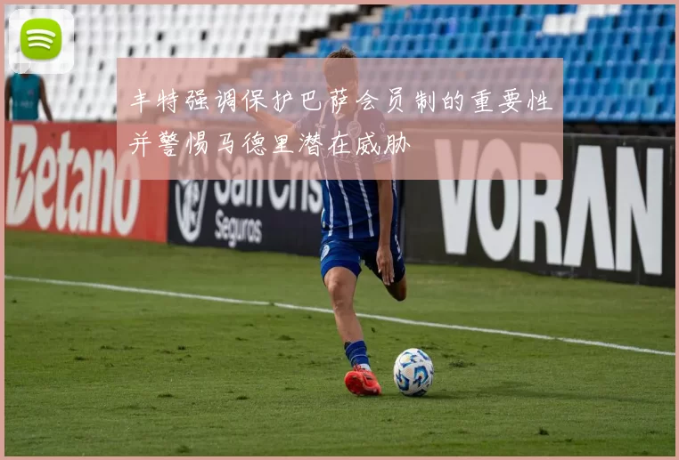 丰特强调保护巴萨会员制的重要性并警惕马德里潜在威胁