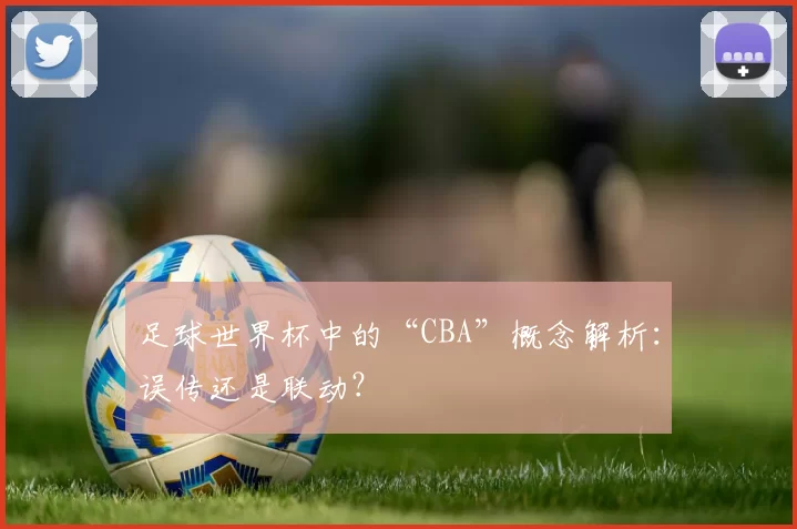 足球世界杯中的“CBA”概念解析:误传还是联动?