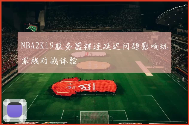 NBA2K19服务器裸连延迟问题影响玩家线对战体验