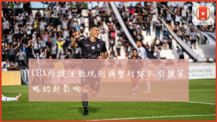 CBA外援注册规则调整对球队引援策略的新影响