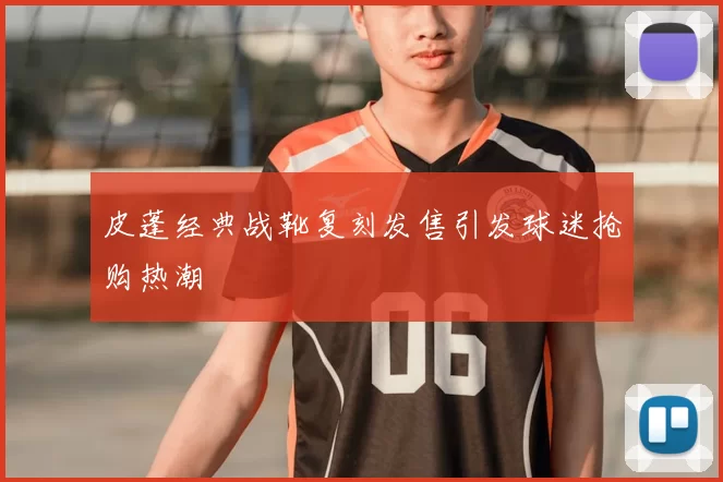 皮蓬经典战靴复刻发售引发球迷抢购热潮
