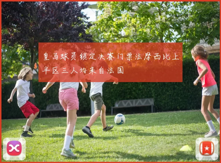 皇马球员锁定决赛门票法摩西比上半区三人均来自法国