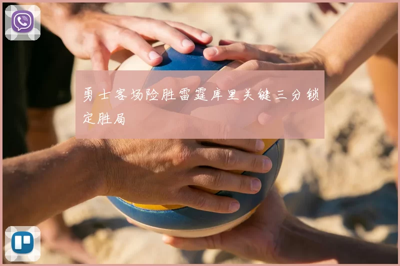 勇士客场险胜雷霆库里关键三分锁定胜局