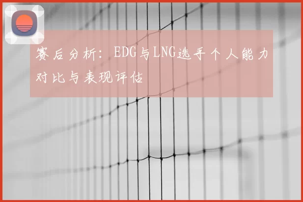 赛后分析：EDG与LNG选手个人能力对比与表现评估