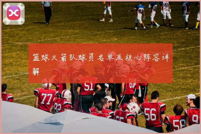 篮球火箭队球员名单及核心阵容详解