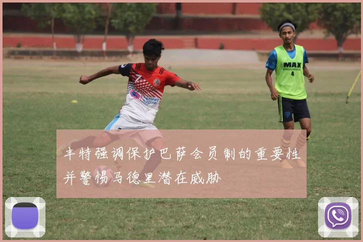 丰特强调保护巴萨会员制的重要性并警惕马德里潜在威胁