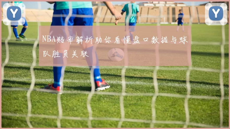 NBA赔率解析助你看懂盘口数据与球队胜负关联