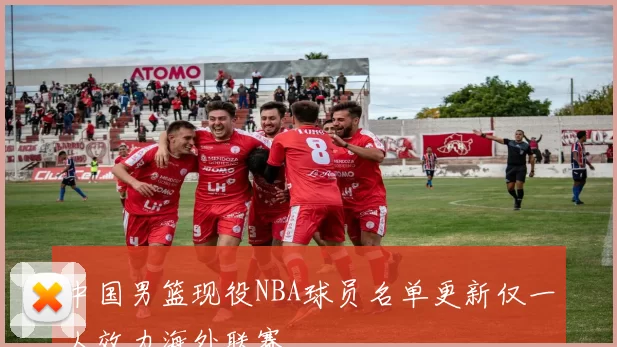 中国男篮现役NBA球员名单更新仅一人效力海外联赛