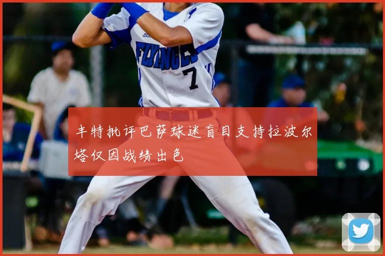 丰特批评巴萨球迷盲目支持拉波尔塔仅因战绩出色