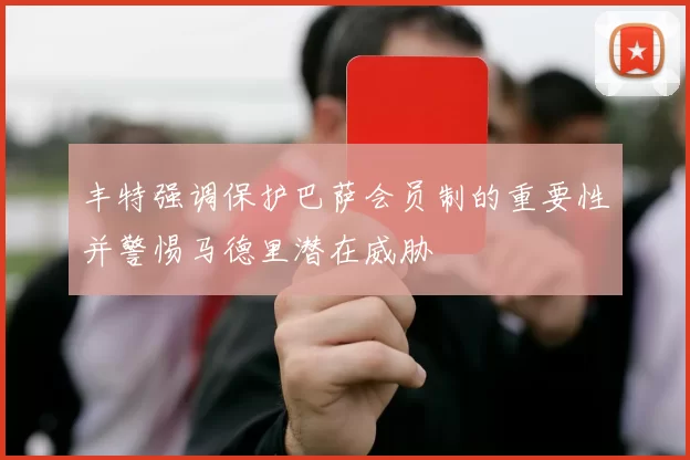 丰特强调保护巴萨会员制的重要性并警惕马德里潜在威胁