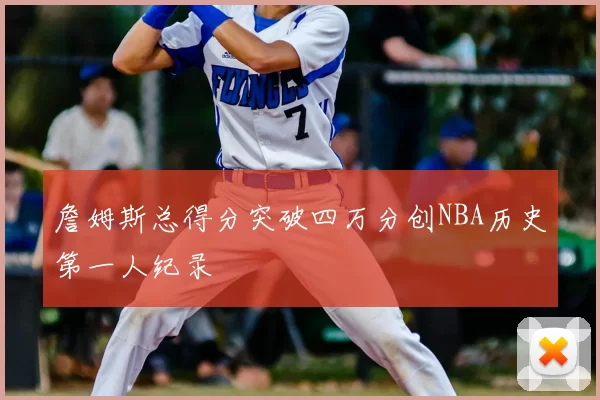 詹姆斯总得分突破四万分创NBA历史第一人纪录