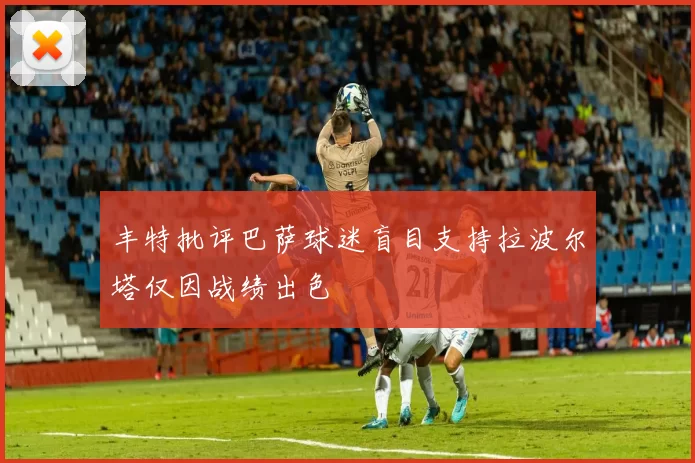 丰特批评巴萨球迷盲目支持拉波尔塔仅因战绩出色