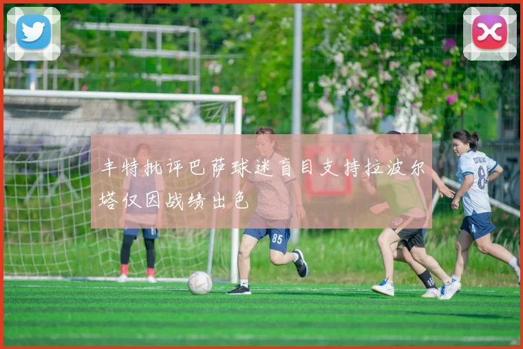 丰特批评巴萨球迷盲目支持拉波尔塔仅因战绩出色