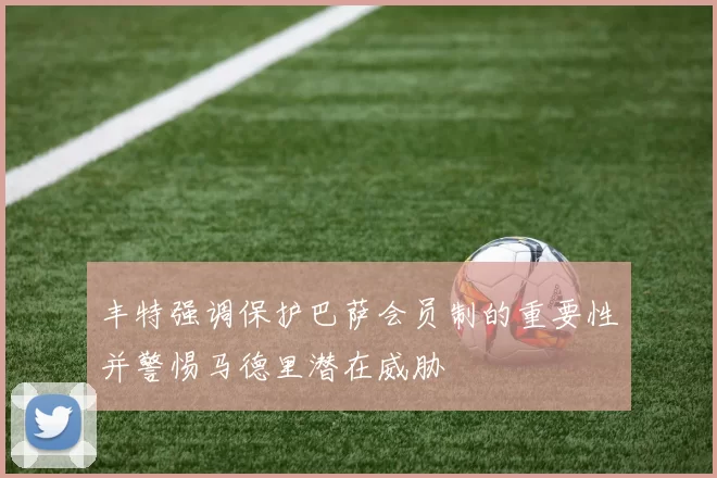 丰特强调保护巴萨会员制的重要性并警惕马德里潜在威胁