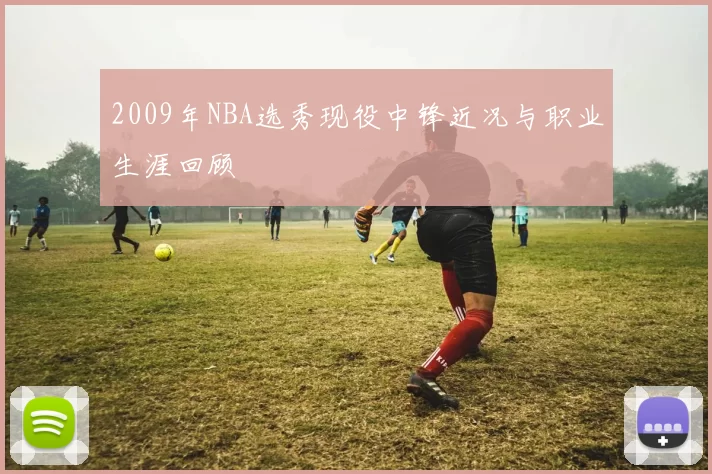 2009年NBA选秀现役中锋近况与职业生涯回顾