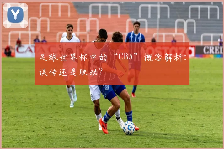 足球世界杯中的“CBA”概念解析:误传还是联动?