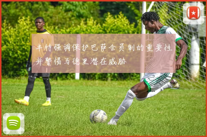 丰特强调保护巴萨会员制的重要性并警惕马德里潜在威胁