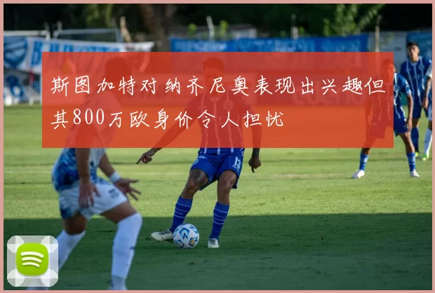 斯图加特对纳齐尼奥表现出兴趣但其800万欧身价令人担忧