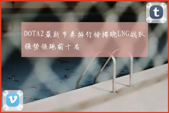 DOTA2最新节奏排行榜揭晓LNG战队强势领跑前十名