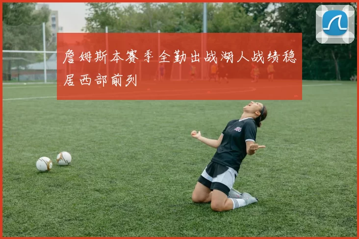 詹姆斯本赛季全勤出战湖人战绩稳居西部前列