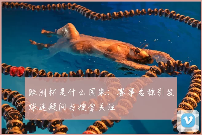 欧洲杯是什么国家:赛事名称引发球迷疑问与搜索关注