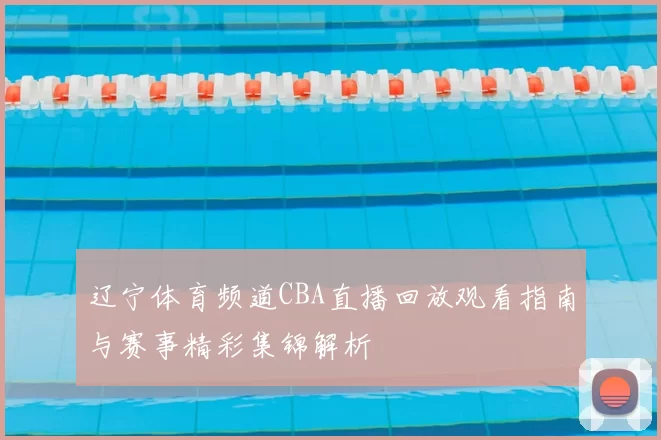 辽宁体育频道CBA直播回放观看指南与赛事精彩集锦解析