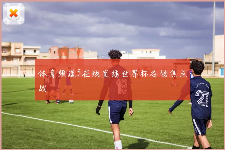 体育频道5在线直播世界杯各场焦点战