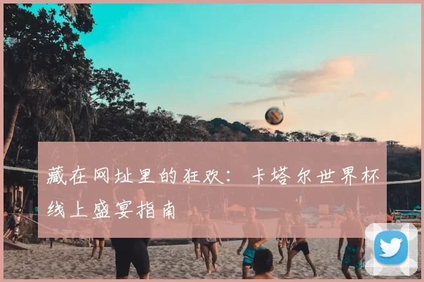 藏在网址里的狂欢：卡塔尔世界杯线上盛宴指南
