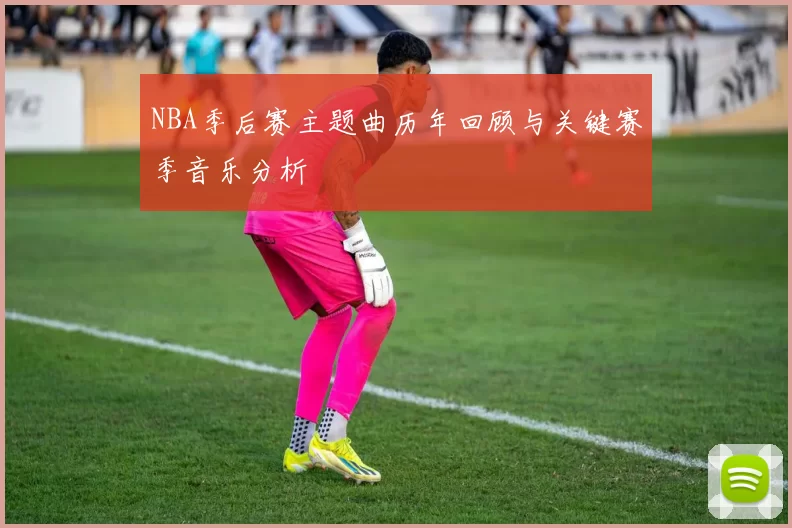 NBA季后赛主题曲历年回顾与关键赛季音乐分析