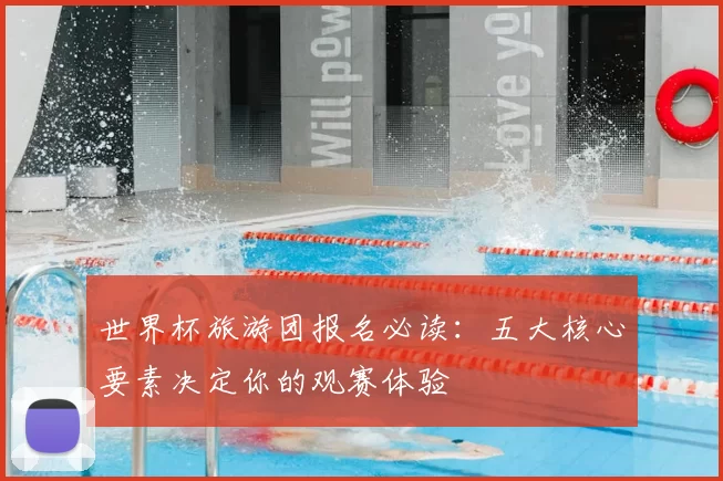 世界杯旅游团报名必读:五大核心要素决定你的观赛体验