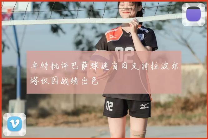丰特批评巴萨球迷盲目支持拉波尔塔仅因战绩出色