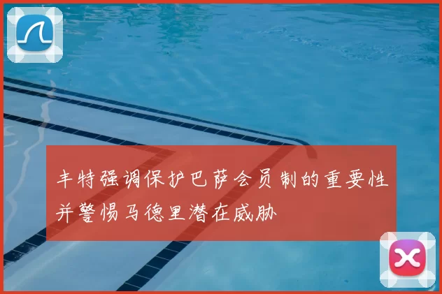 丰特强调保护巴萨会员制的重要性并警惕马德里潜在威胁