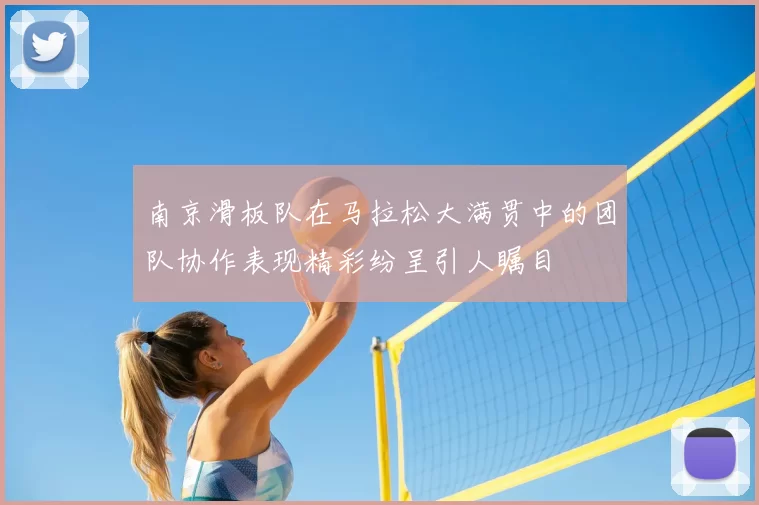 南京滑板队在马拉松大满贯中的团队协作表现精彩纷呈引人瞩目