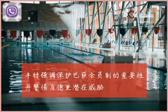 丰特强调保护巴萨会员制的重要性并警惕马德里潜在威胁