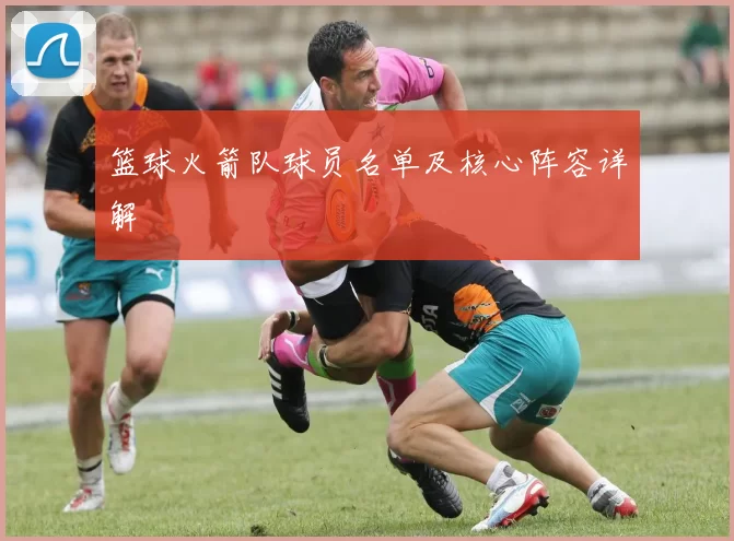 篮球火箭队球员名单及核心阵容详解