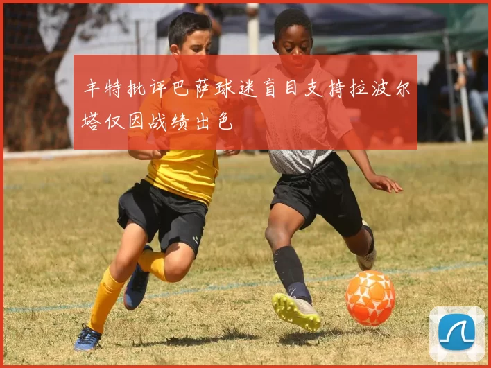 丰特批评巴萨球迷盲目支持拉波尔塔仅因战绩出色