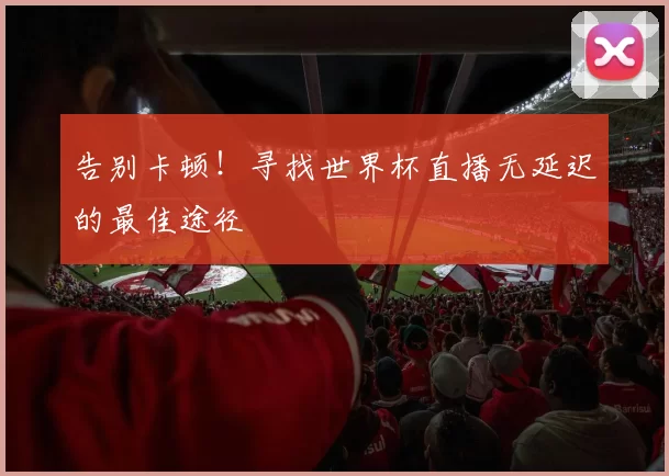 告别卡顿!寻找世界杯直播无延迟的最佳途径